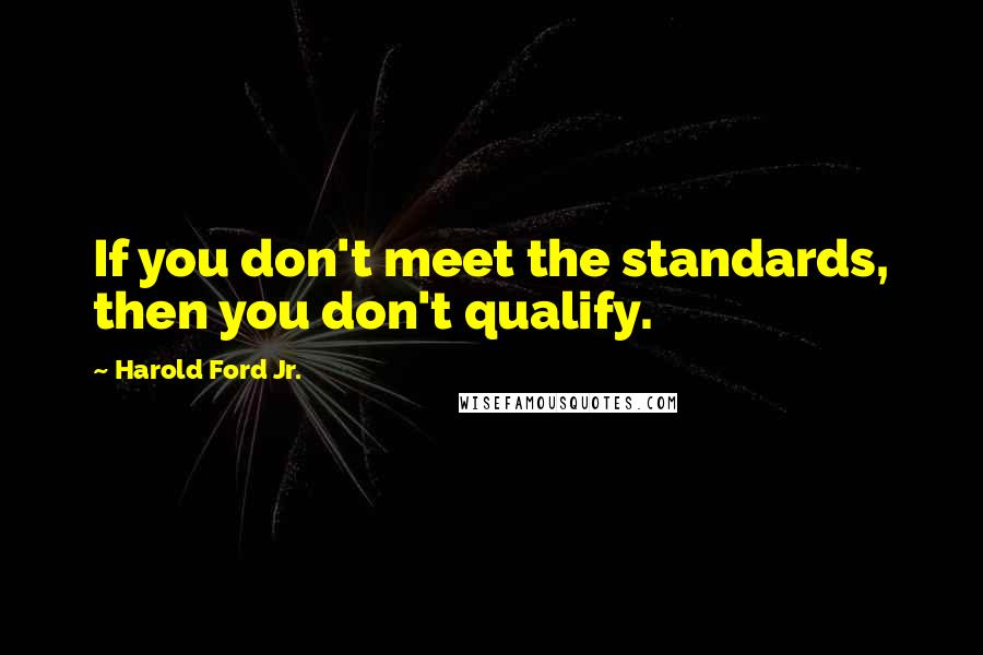 Harold Ford Jr. Quotes: If you don't meet the standards, then you don't qualify.