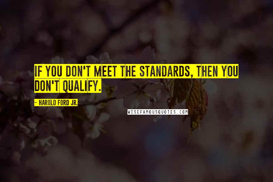 Harold Ford Jr. Quotes: If you don't meet the standards, then you don't qualify.