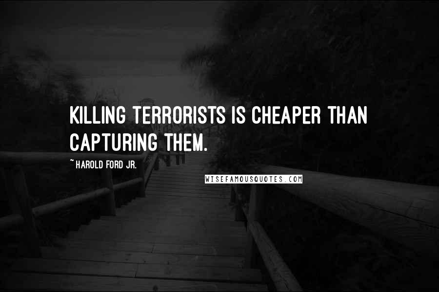 Harold Ford Jr. Quotes: Killing terrorists is cheaper than capturing them.