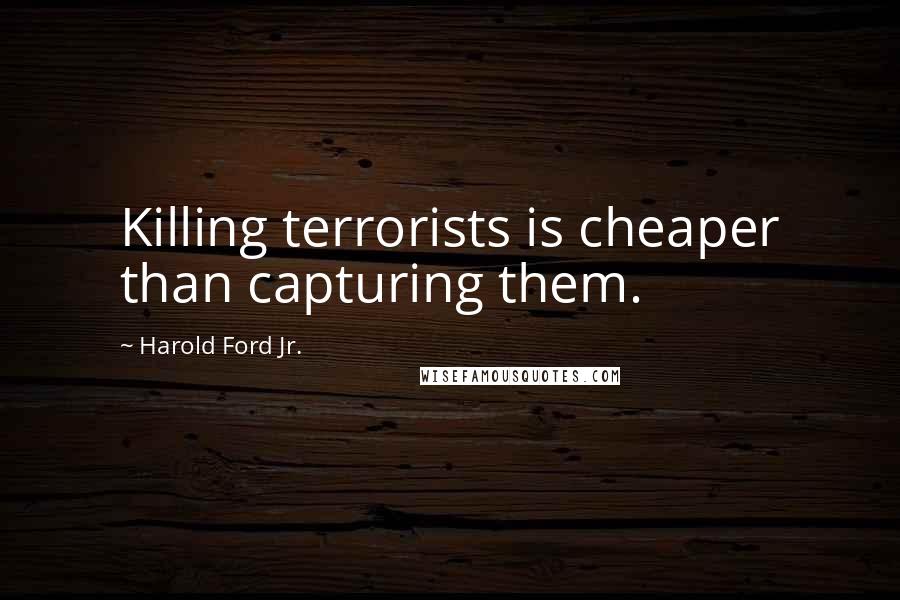 Harold Ford Jr. Quotes: Killing terrorists is cheaper than capturing them.
