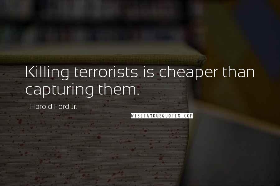 Harold Ford Jr. Quotes: Killing terrorists is cheaper than capturing them.