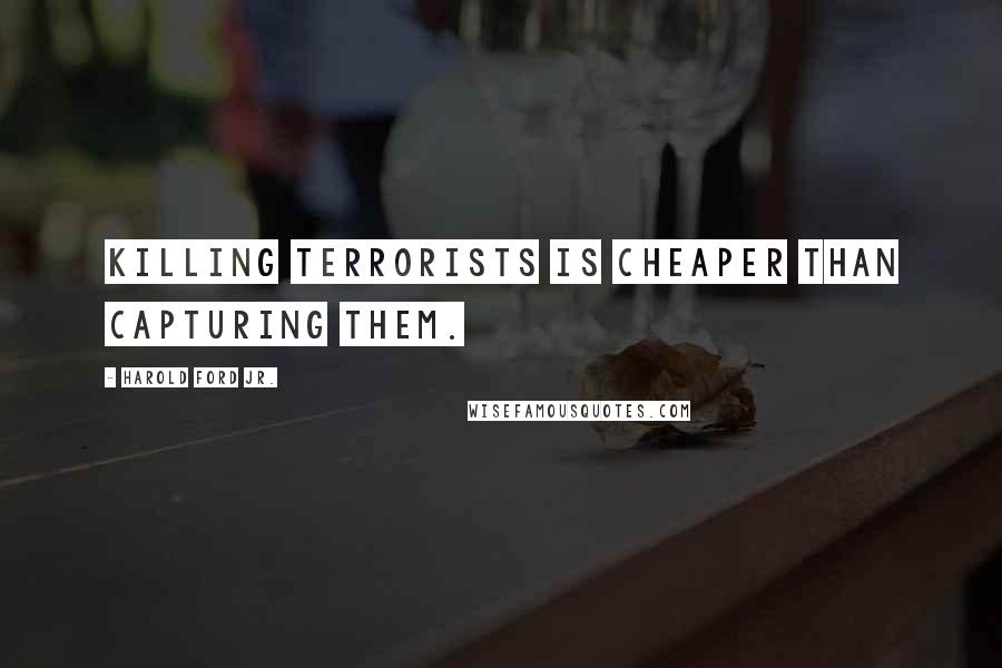 Harold Ford Jr. Quotes: Killing terrorists is cheaper than capturing them.