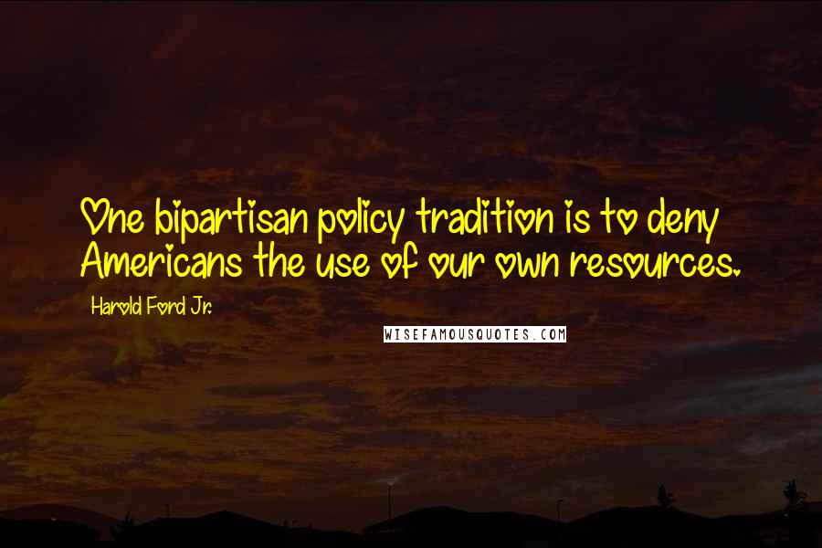 Harold Ford Jr. Quotes: One bipartisan policy tradition is to deny Americans the use of our own resources.