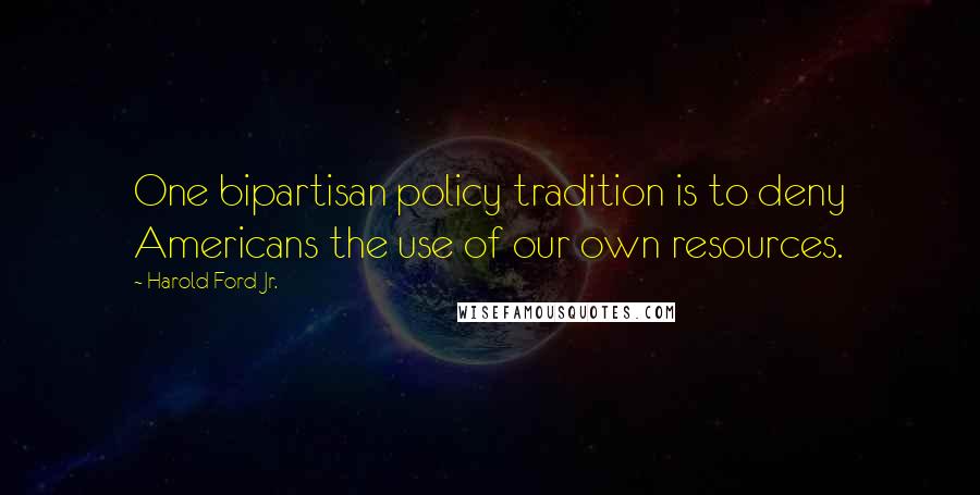 Harold Ford Jr. Quotes: One bipartisan policy tradition is to deny Americans the use of our own resources.