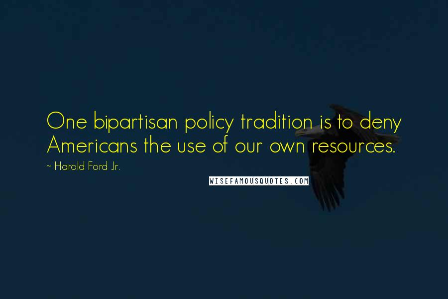 Harold Ford Jr. Quotes: One bipartisan policy tradition is to deny Americans the use of our own resources.