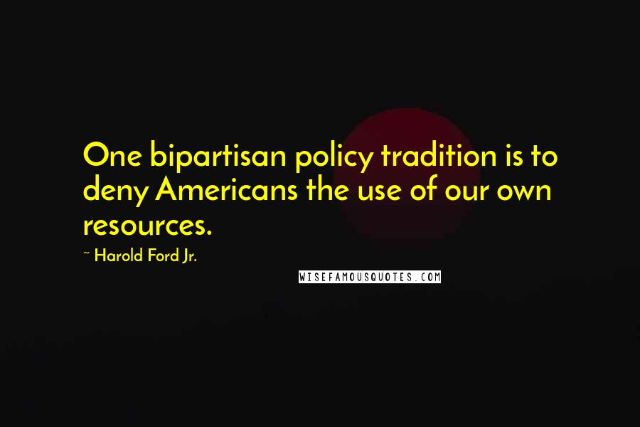 Harold Ford Jr. Quotes: One bipartisan policy tradition is to deny Americans the use of our own resources.