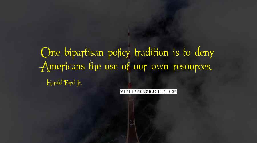 Harold Ford Jr. Quotes: One bipartisan policy tradition is to deny Americans the use of our own resources.