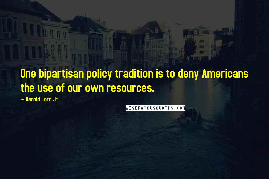 Harold Ford Jr. Quotes: One bipartisan policy tradition is to deny Americans the use of our own resources.