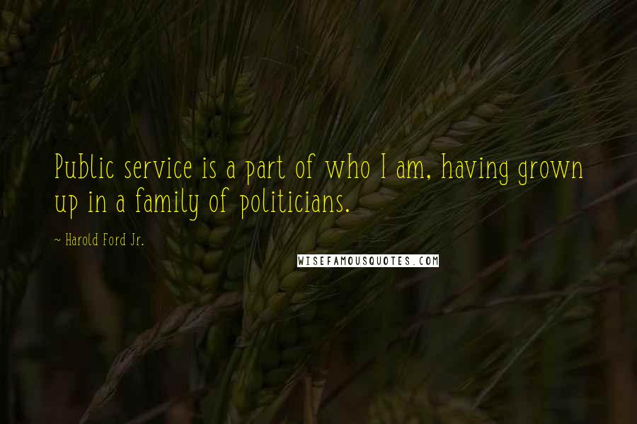 Harold Ford Jr. Quotes: Public service is a part of who I am, having grown up in a family of politicians.
