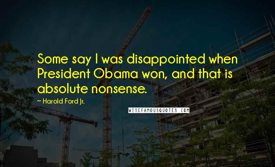 Harold Ford Jr. Quotes: Some say I was disappointed when President Obama won, and that is absolute nonsense.