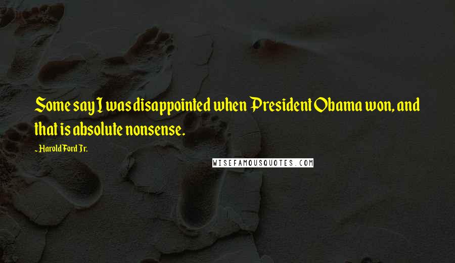Harold Ford Jr. Quotes: Some say I was disappointed when President Obama won, and that is absolute nonsense.