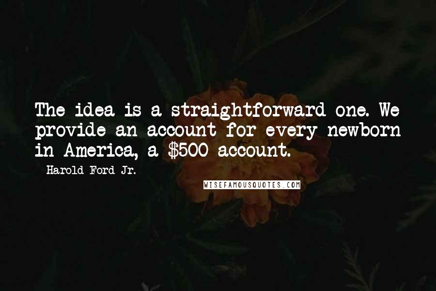 Harold Ford Jr. Quotes: The idea is a straightforward one. We provide an account for every newborn in America, a $500 account.