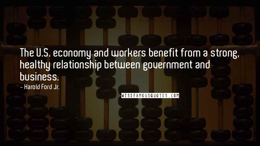 Harold Ford Jr. Quotes: The U.S. economy and workers benefit from a strong, healthy relationship between government and business.