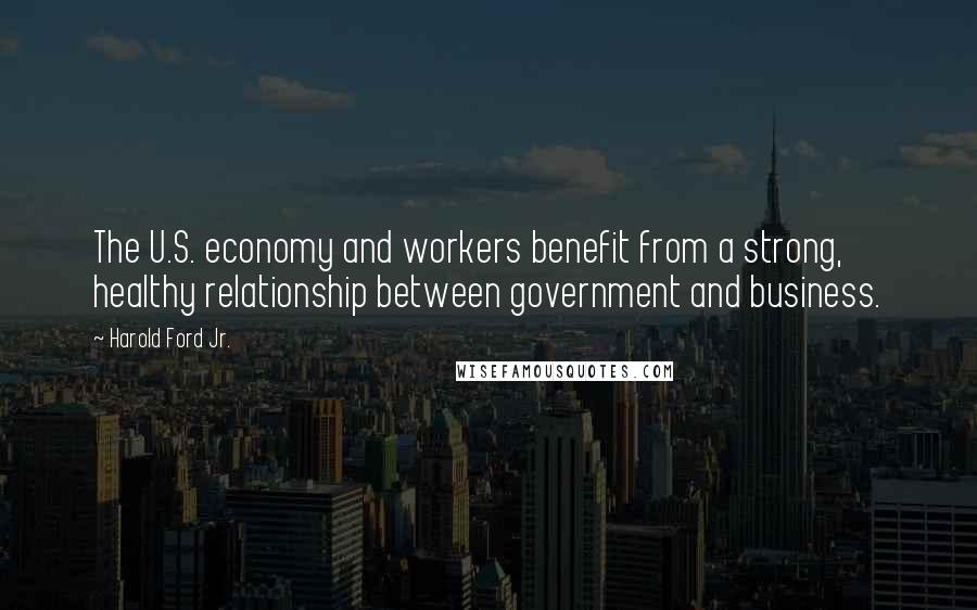 Harold Ford Jr. Quotes: The U.S. economy and workers benefit from a strong, healthy relationship between government and business.