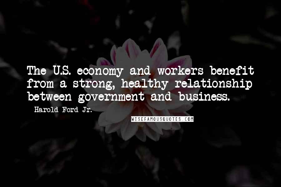 Harold Ford Jr. Quotes: The U.S. economy and workers benefit from a strong, healthy relationship between government and business.