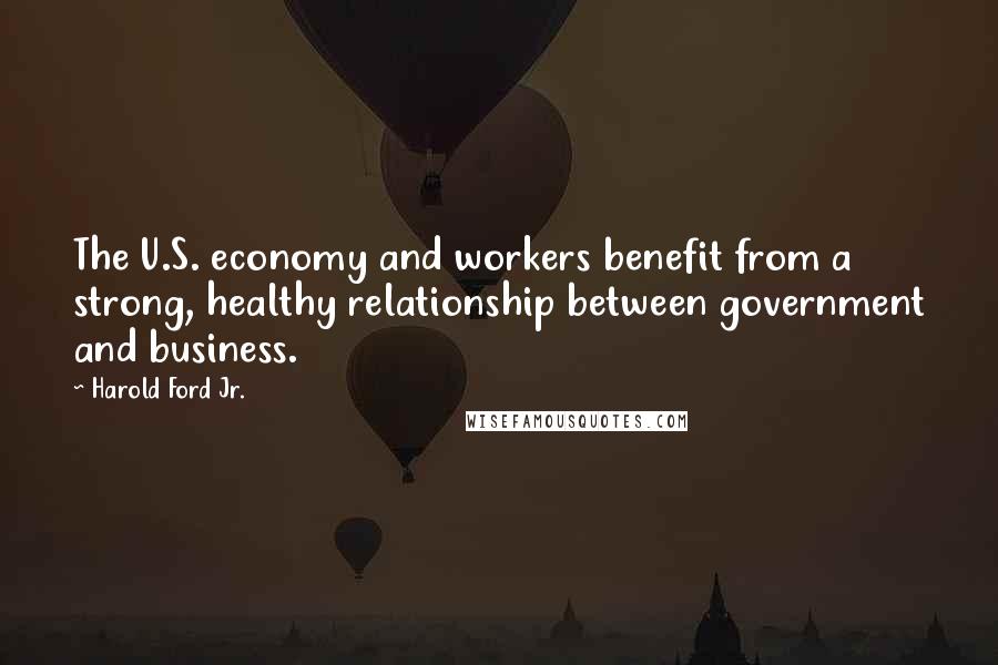 Harold Ford Jr. Quotes: The U.S. economy and workers benefit from a strong, healthy relationship between government and business.