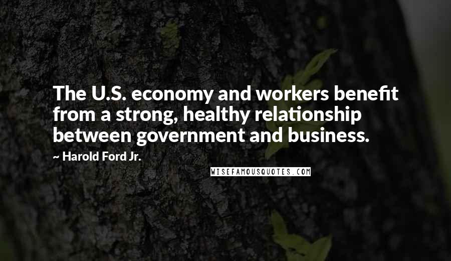 Harold Ford Jr. Quotes: The U.S. economy and workers benefit from a strong, healthy relationship between government and business.