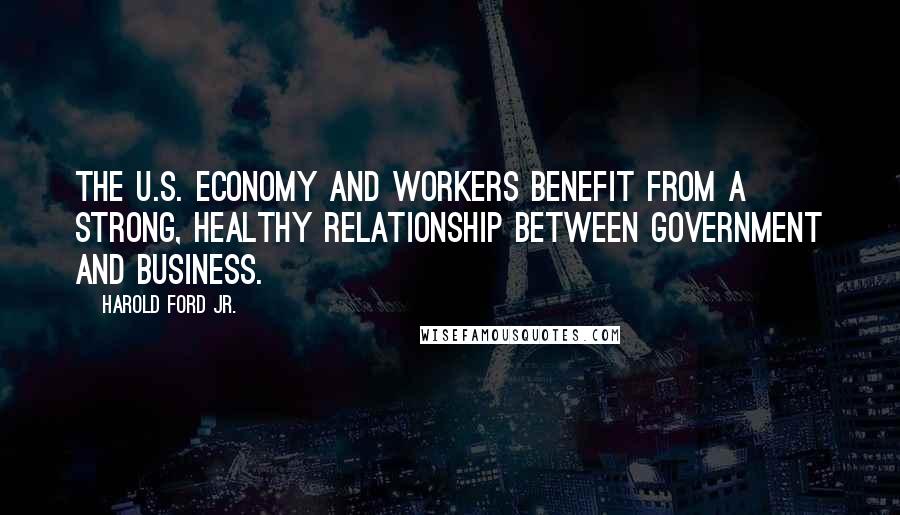 Harold Ford Jr. Quotes: The U.S. economy and workers benefit from a strong, healthy relationship between government and business.