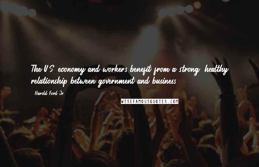 Harold Ford Jr. Quotes: The U.S. economy and workers benefit from a strong, healthy relationship between government and business.