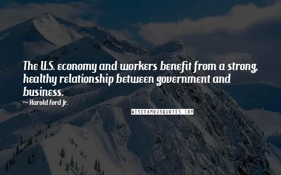 Harold Ford Jr. Quotes: The U.S. economy and workers benefit from a strong, healthy relationship between government and business.