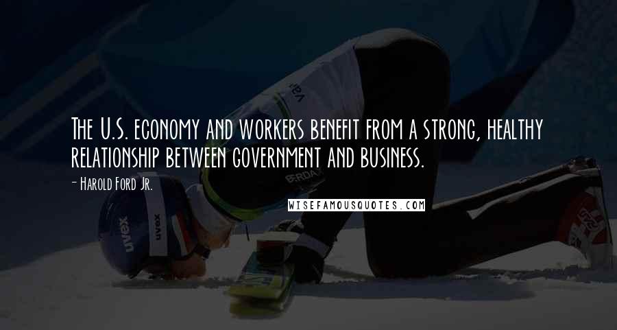 Harold Ford Jr. Quotes: The U.S. economy and workers benefit from a strong, healthy relationship between government and business.