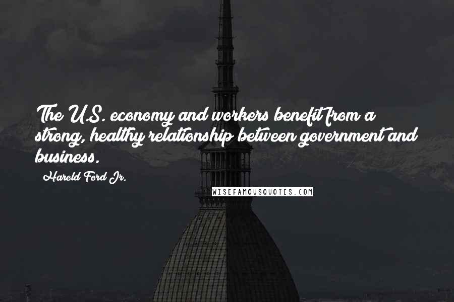 Harold Ford Jr. Quotes: The U.S. economy and workers benefit from a strong, healthy relationship between government and business.