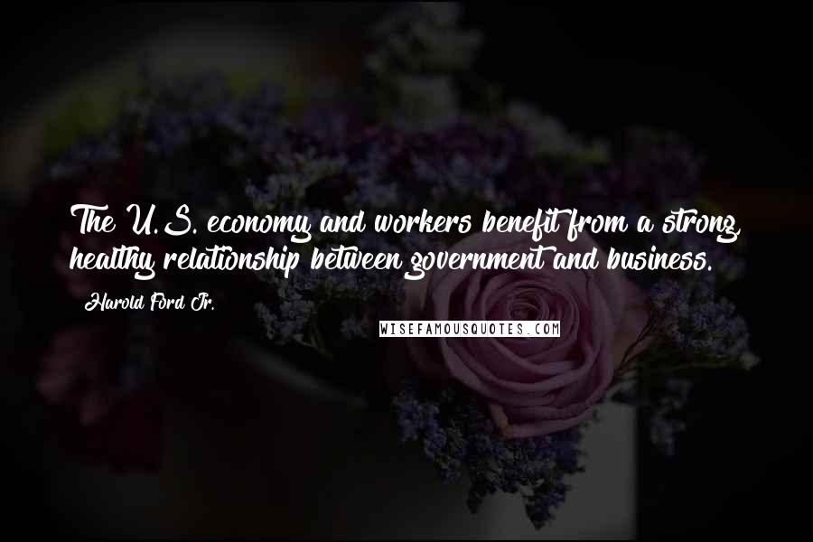 Harold Ford Jr. Quotes: The U.S. economy and workers benefit from a strong, healthy relationship between government and business.