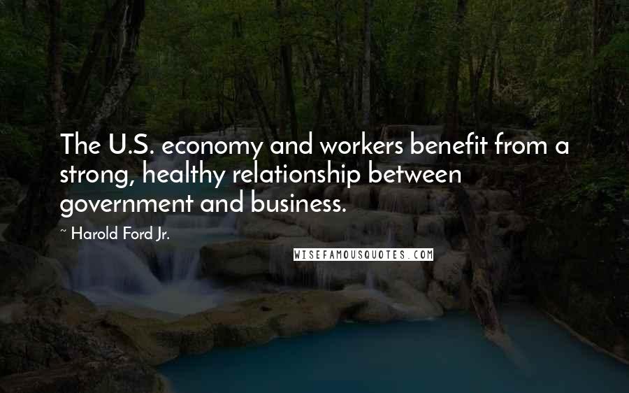 Harold Ford Jr. Quotes: The U.S. economy and workers benefit from a strong, healthy relationship between government and business.