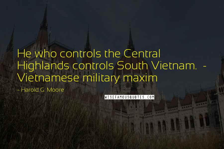Harold G. Moore Quotes: He who controls the Central Highlands controls South Vietnam. - Vietnamese military maxim