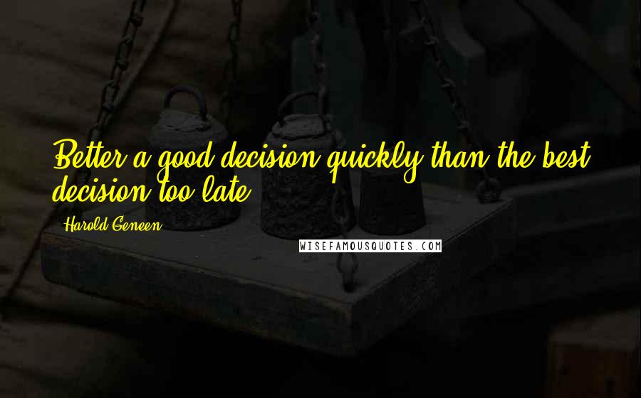 Harold Geneen Quotes: Better a good decision quickly than the best decision too late.