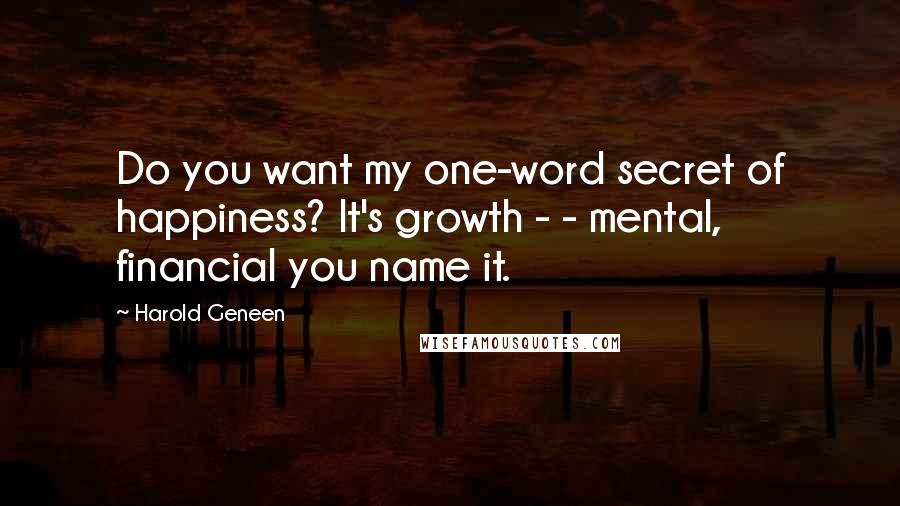 Harold Geneen Quotes: Do you want my one-word secret of happiness? It's growth - - mental, financial you name it.