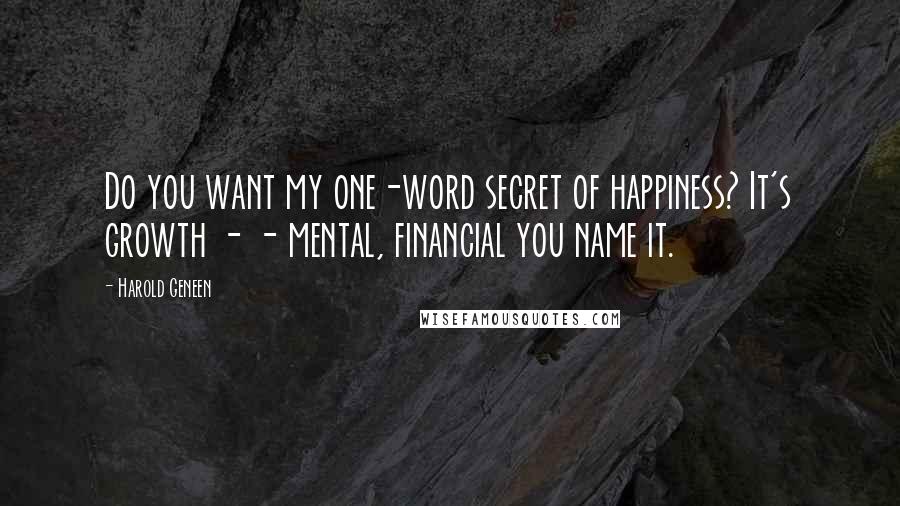 Harold Geneen Quotes: Do you want my one-word secret of happiness? It's growth - - mental, financial you name it.