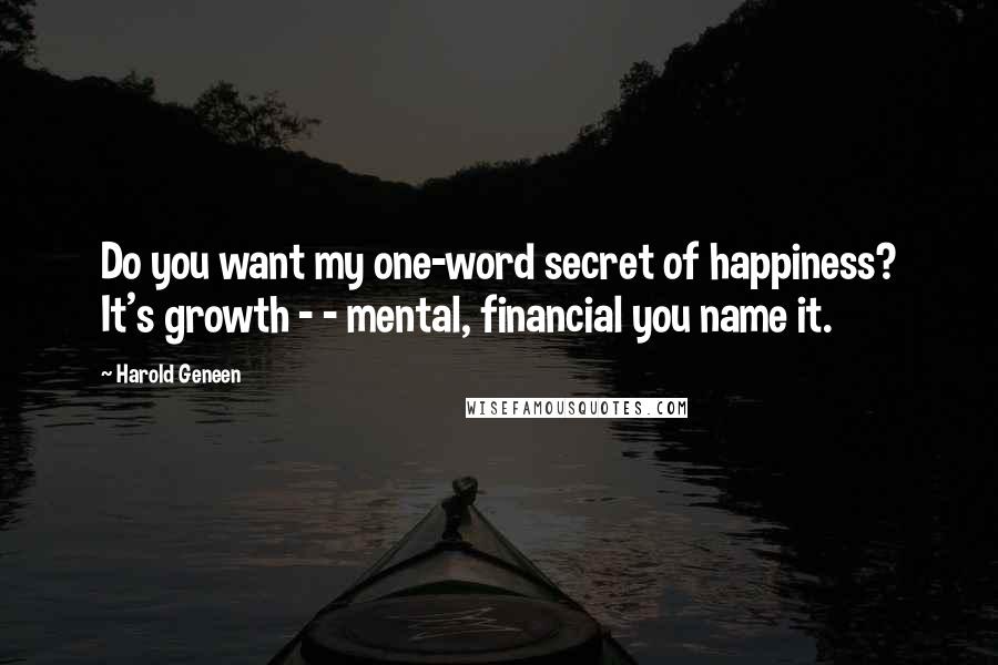 Harold Geneen Quotes: Do you want my one-word secret of happiness? It's growth - - mental, financial you name it.