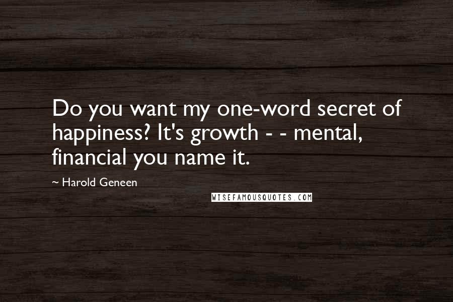 Harold Geneen Quotes: Do you want my one-word secret of happiness? It's growth - - mental, financial you name it.