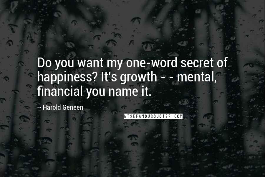 Harold Geneen Quotes: Do you want my one-word secret of happiness? It's growth - - mental, financial you name it.