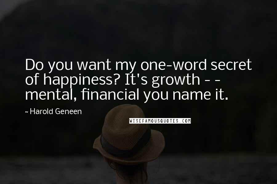Harold Geneen Quotes: Do you want my one-word secret of happiness? It's growth - - mental, financial you name it.