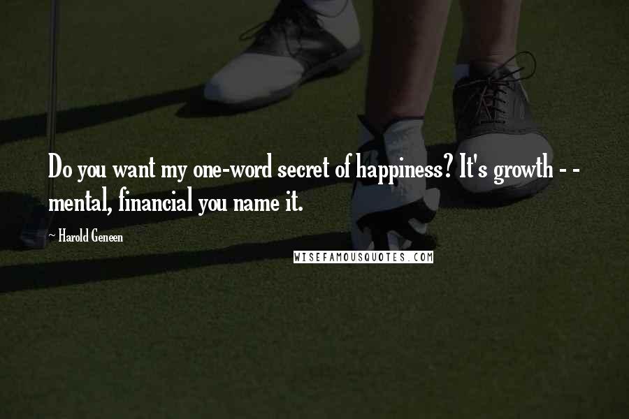 Harold Geneen Quotes: Do you want my one-word secret of happiness? It's growth - - mental, financial you name it.
