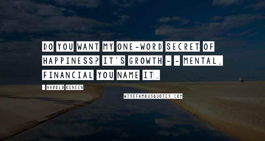 Harold Geneen Quotes: Do you want my one-word secret of happiness? It's growth - - mental, financial you name it.
