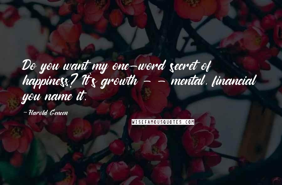 Harold Geneen Quotes: Do you want my one-word secret of happiness? It's growth - - mental, financial you name it.