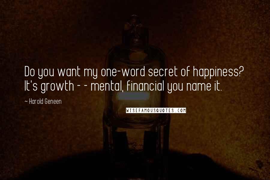 Harold Geneen Quotes: Do you want my one-word secret of happiness? It's growth - - mental, financial you name it.