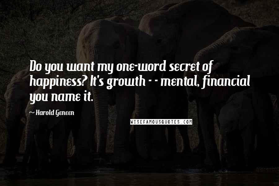 Harold Geneen Quotes: Do you want my one-word secret of happiness? It's growth - - mental, financial you name it.