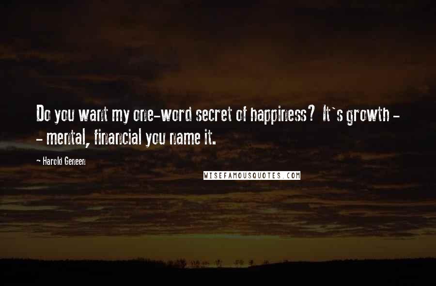 Harold Geneen Quotes: Do you want my one-word secret of happiness? It's growth - - mental, financial you name it.