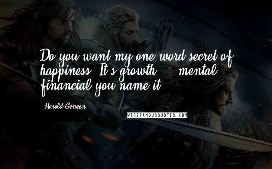 Harold Geneen Quotes: Do you want my one-word secret of happiness? It's growth - - mental, financial you name it.