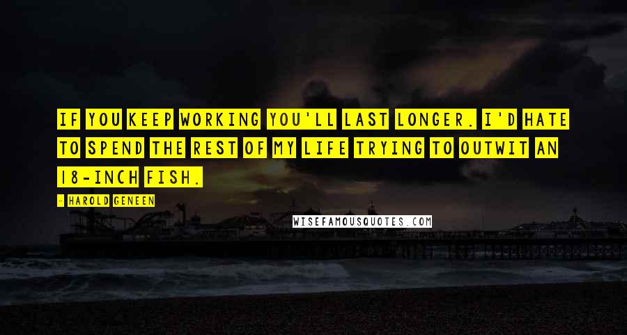 Harold Geneen Quotes: If you keep working you'll last longer. I'd hate to spend the rest of my life trying to outwit an 18-inch fish.