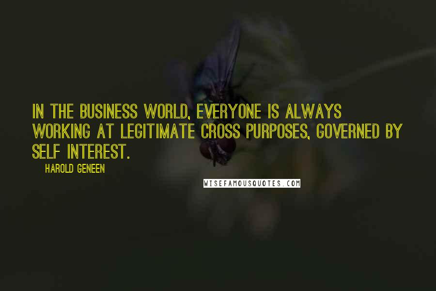 Harold Geneen Quotes: In the business world, everyone is always working at legitimate cross purposes, governed by self interest.