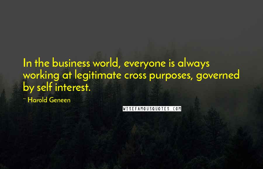 Harold Geneen Quotes: In the business world, everyone is always working at legitimate cross purposes, governed by self interest.