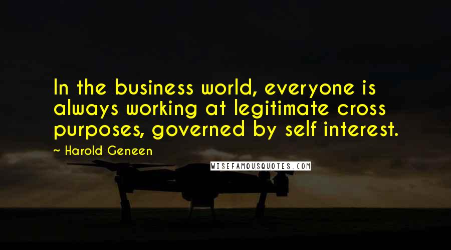 Harold Geneen Quotes: In the business world, everyone is always working at legitimate cross purposes, governed by self interest.