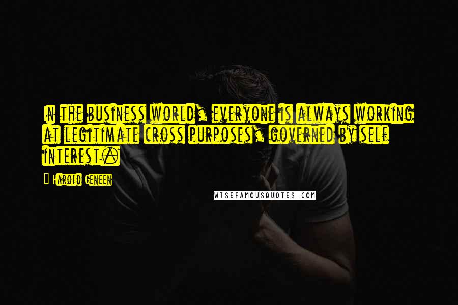 Harold Geneen Quotes: In the business world, everyone is always working at legitimate cross purposes, governed by self interest.
