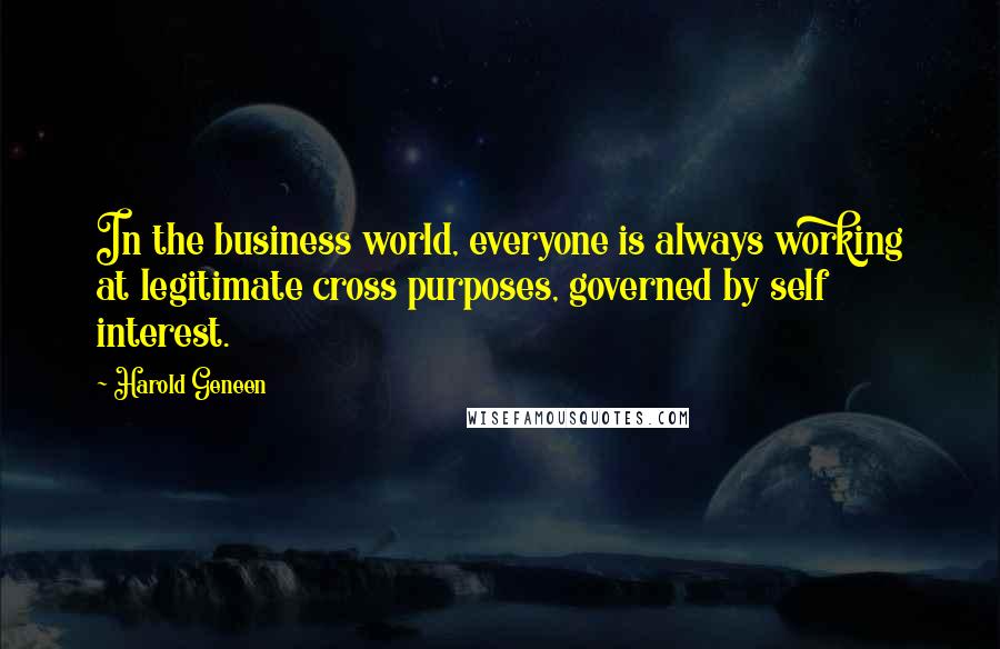 Harold Geneen Quotes: In the business world, everyone is always working at legitimate cross purposes, governed by self interest.