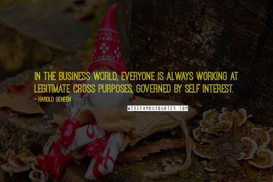 Harold Geneen Quotes: In the business world, everyone is always working at legitimate cross purposes, governed by self interest.